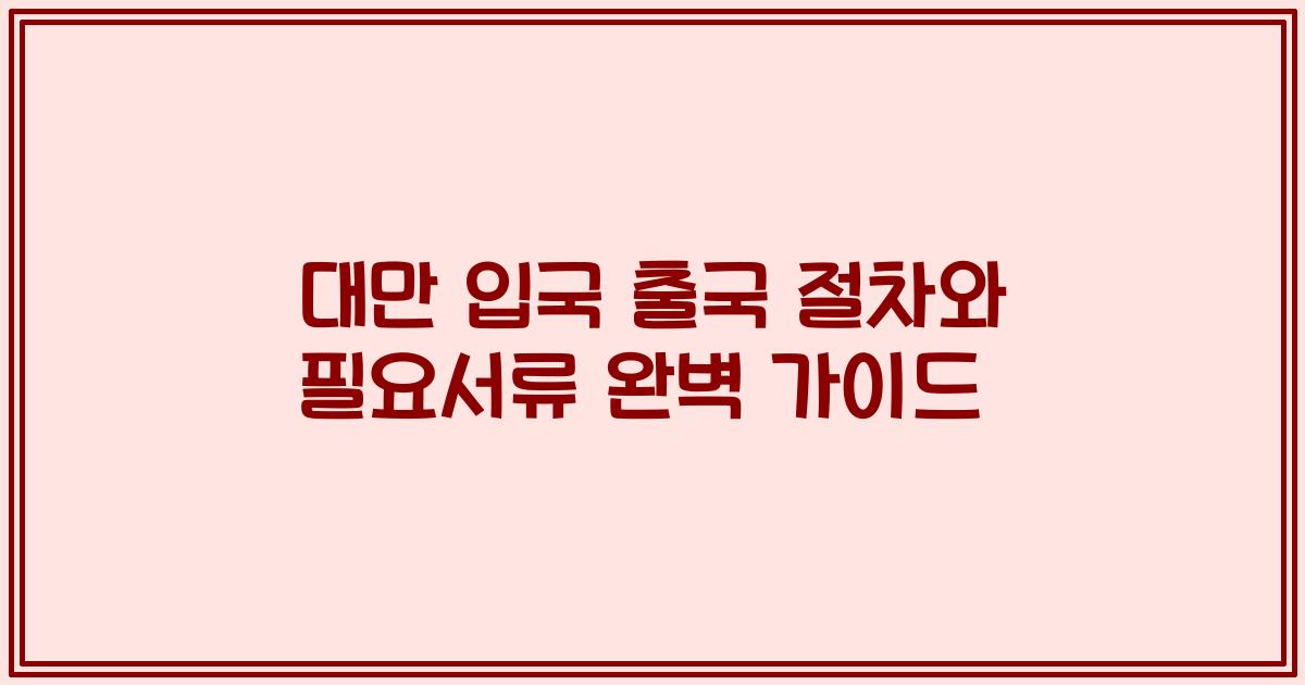 대만 입국 출국 절차와 필요서류 완벽 가이드