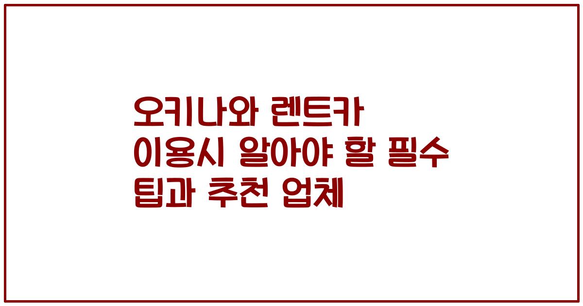 오키나와 렌트카 이용시 알아야 할 필수 팁과 추천 업체