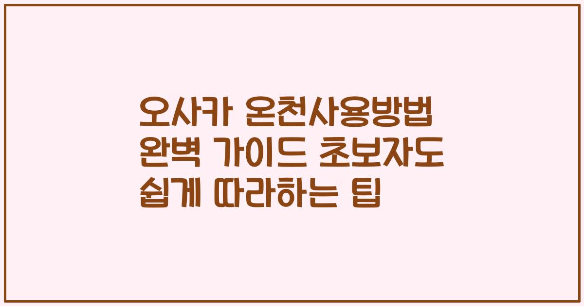 오사카 온천사용방법 완벽 가이드 초보자도 쉽게 따라하는 팁
