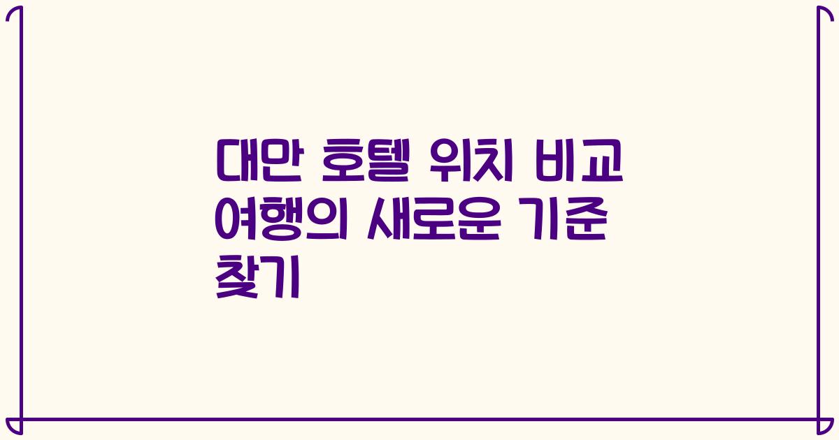 대만 호텔 위치 비교 여행의 새로운 기준 찾기