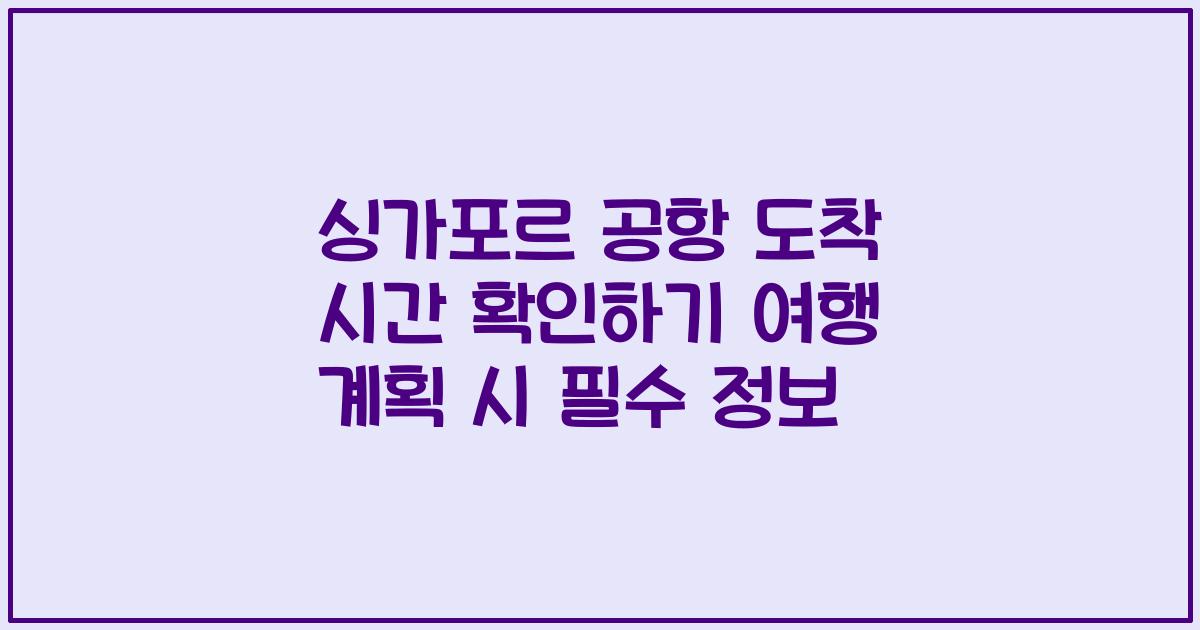 싱가포르 공항 도착 시간 확인하기 여행 계획 시 필수 정보