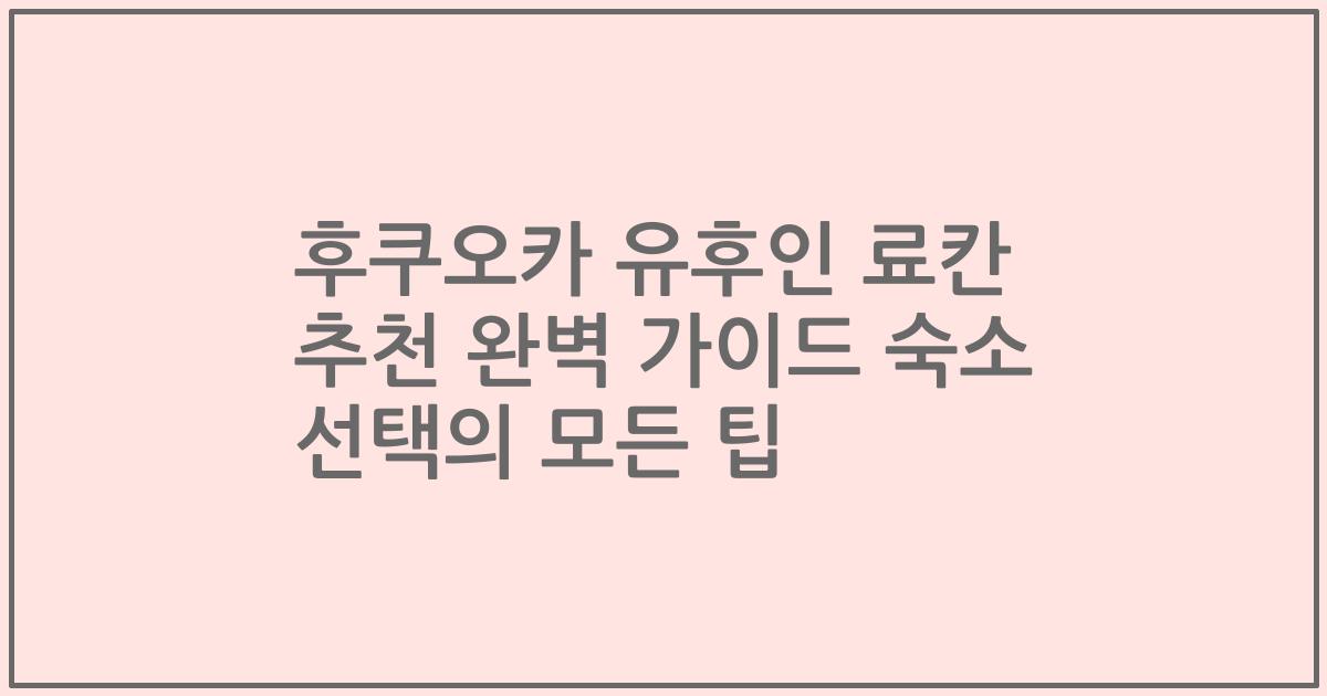 후쿠오카 유후인 료칸 추천 완벽 가이드 숙소 선택의 모든 팁